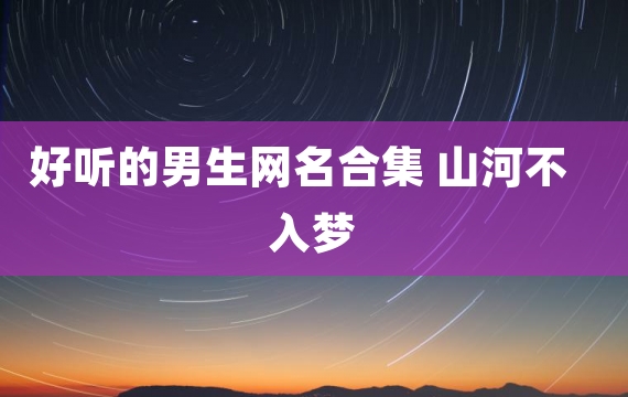 好听的男生网名合集 山河不入梦